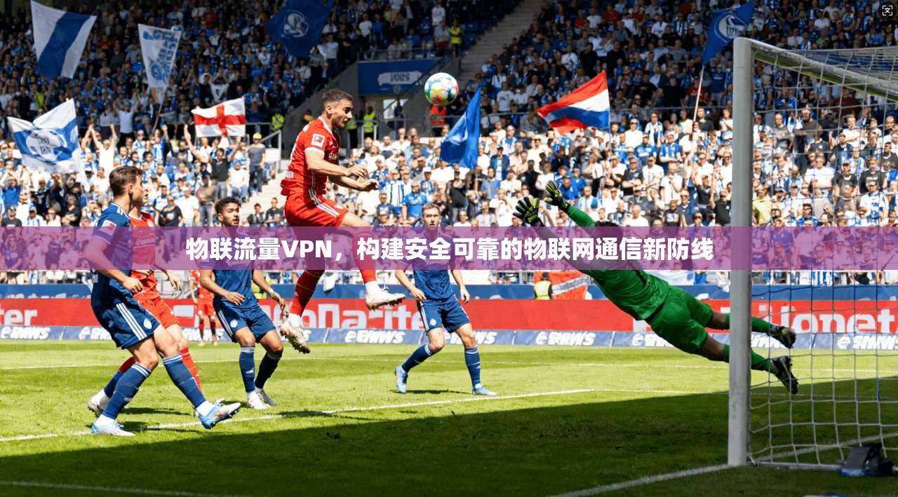 物联流量VPN,构建安全可靠的物联网通信新防线