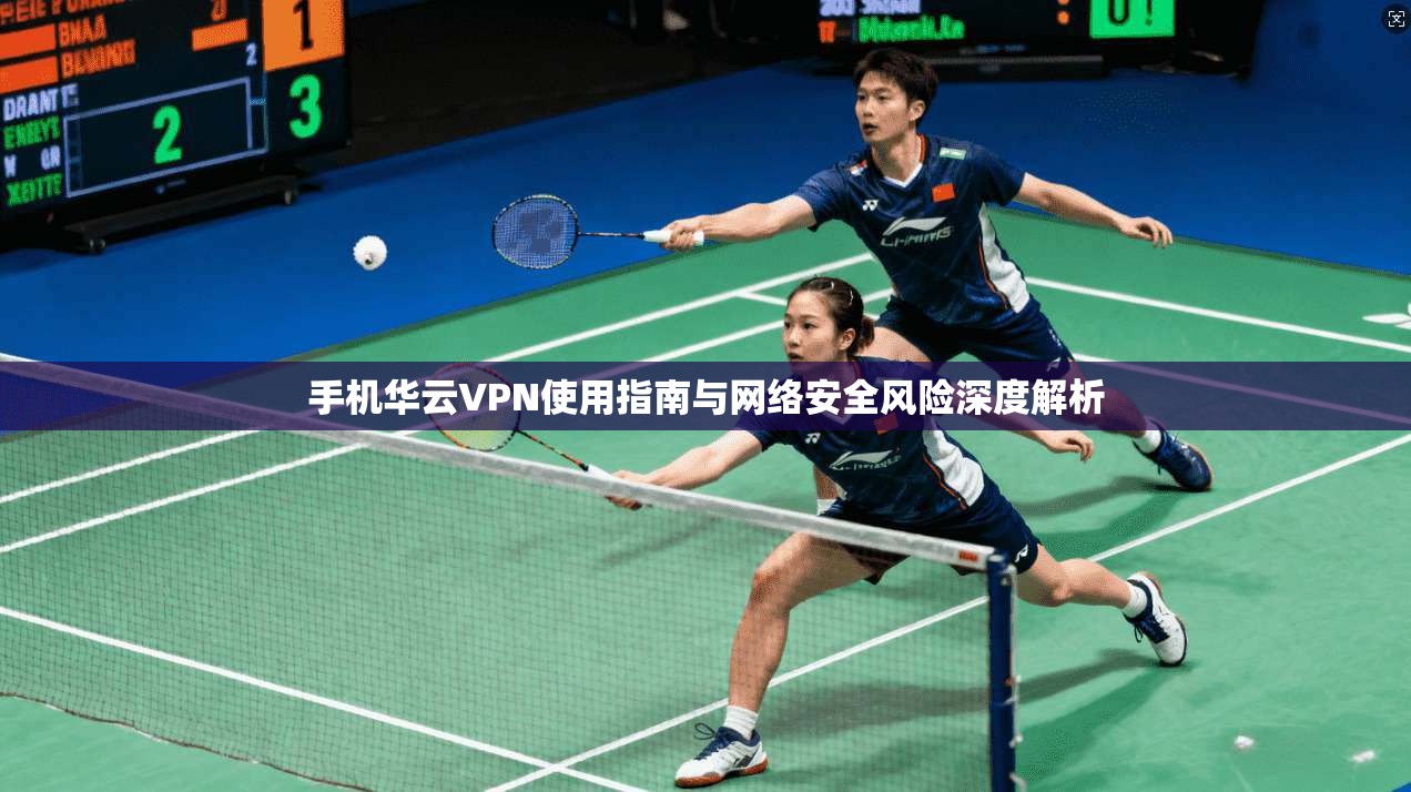 手机华云VPN使用指南与网络安全风险深度解析