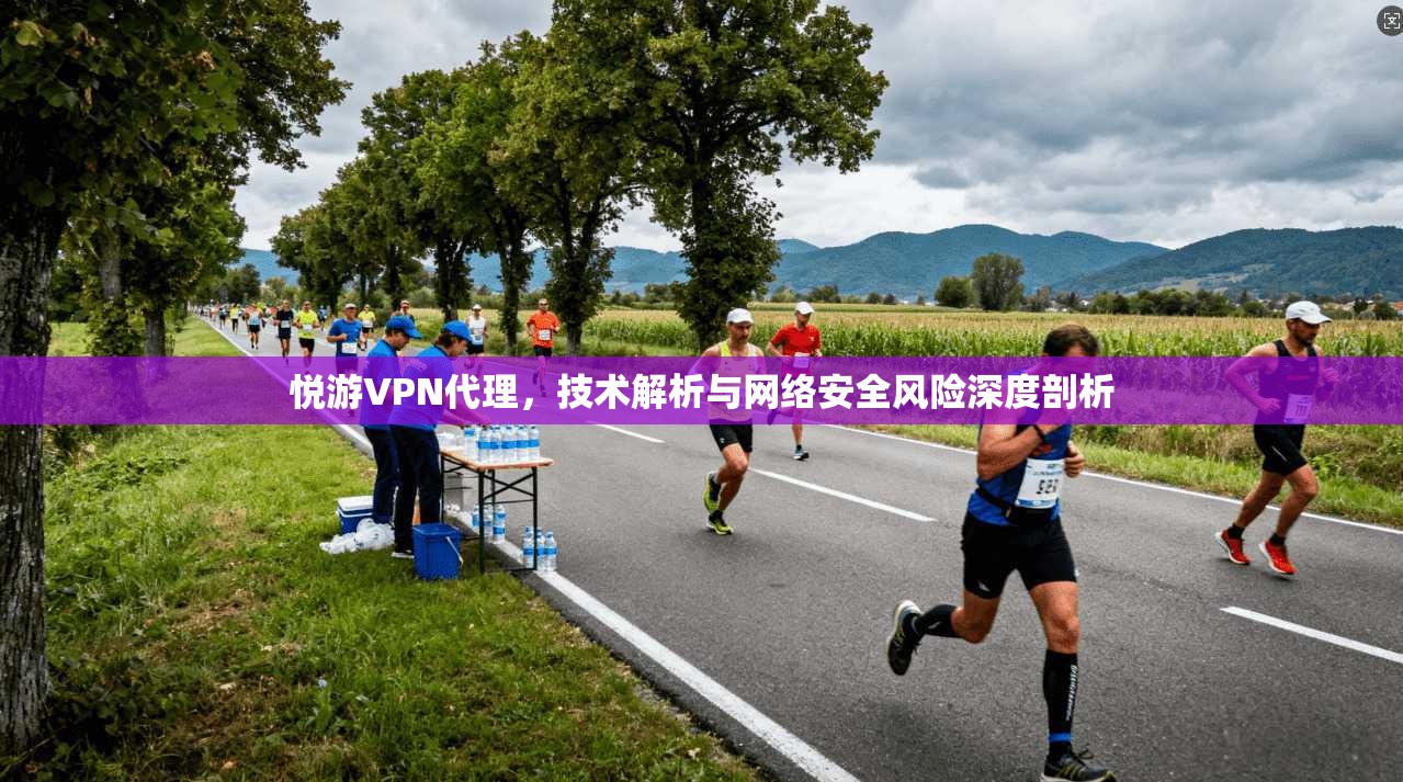 悦游VPN代理，技术解析与网络安全风险深度剖析