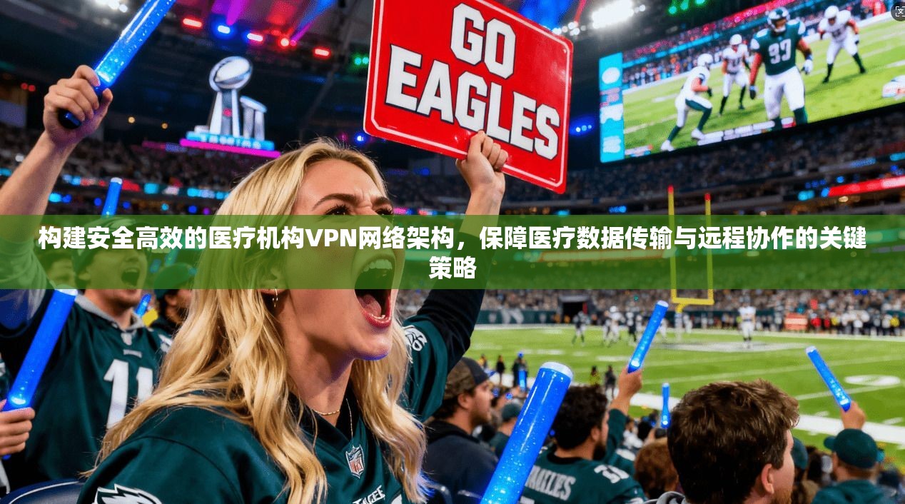 构建安全高效的医疗机构VPN网络架构,保障医疗数据传输与远程协作的关键策略