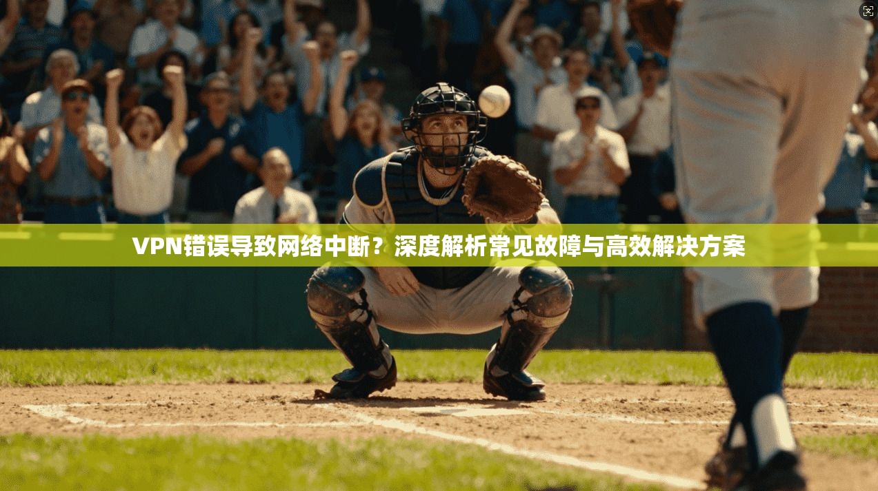 VPN错误导致网络中断？深度解析常见故障与高效解决方案
