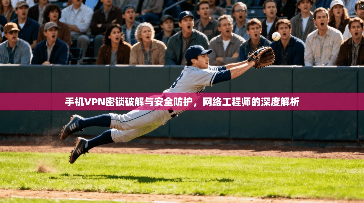 手机VPN密锁破解与安全防护,网络工程师的深度解析