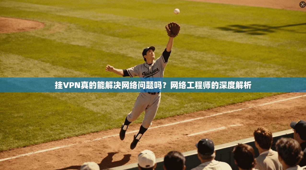 挂VPN真的能解决网络问题吗？网络工程师的深度解析