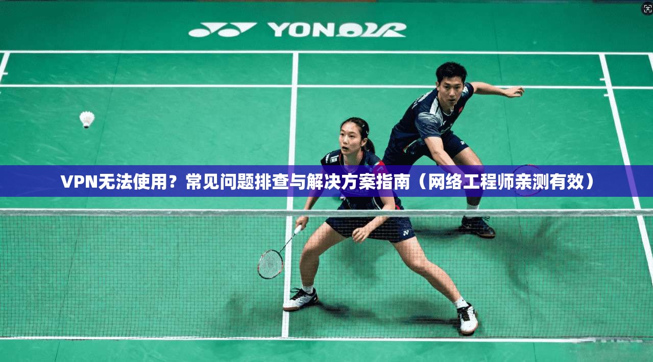 VPN无法使用？常见问题排查与解决方案指南（网络工程师亲测有效）
