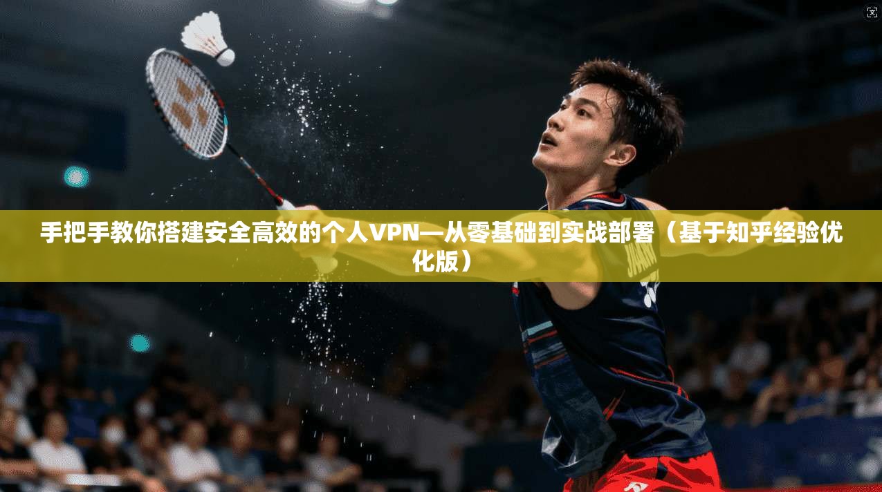 手把手教你搭建安全高效的个人VPN—从零基础到实战部署（基于知乎经验优化版）