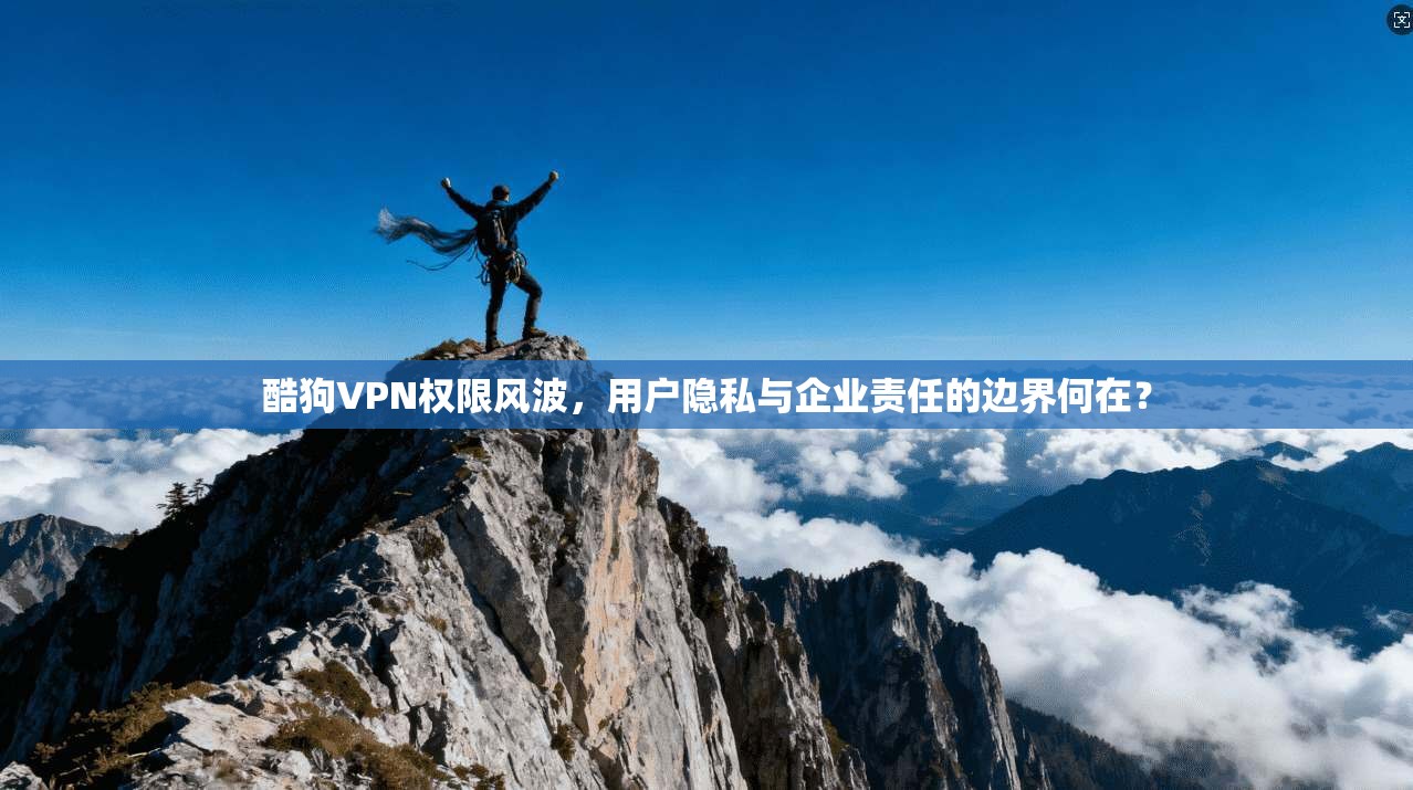 酷狗VPN权限风波，用户隐私与企业责任的边界何在？