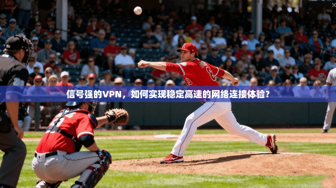 信号强的VPN，如何实现稳定高速的网络连接体验？
