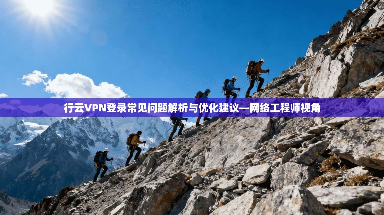 行云VPN登录常见问题解析与优化建议—网络工程师视角