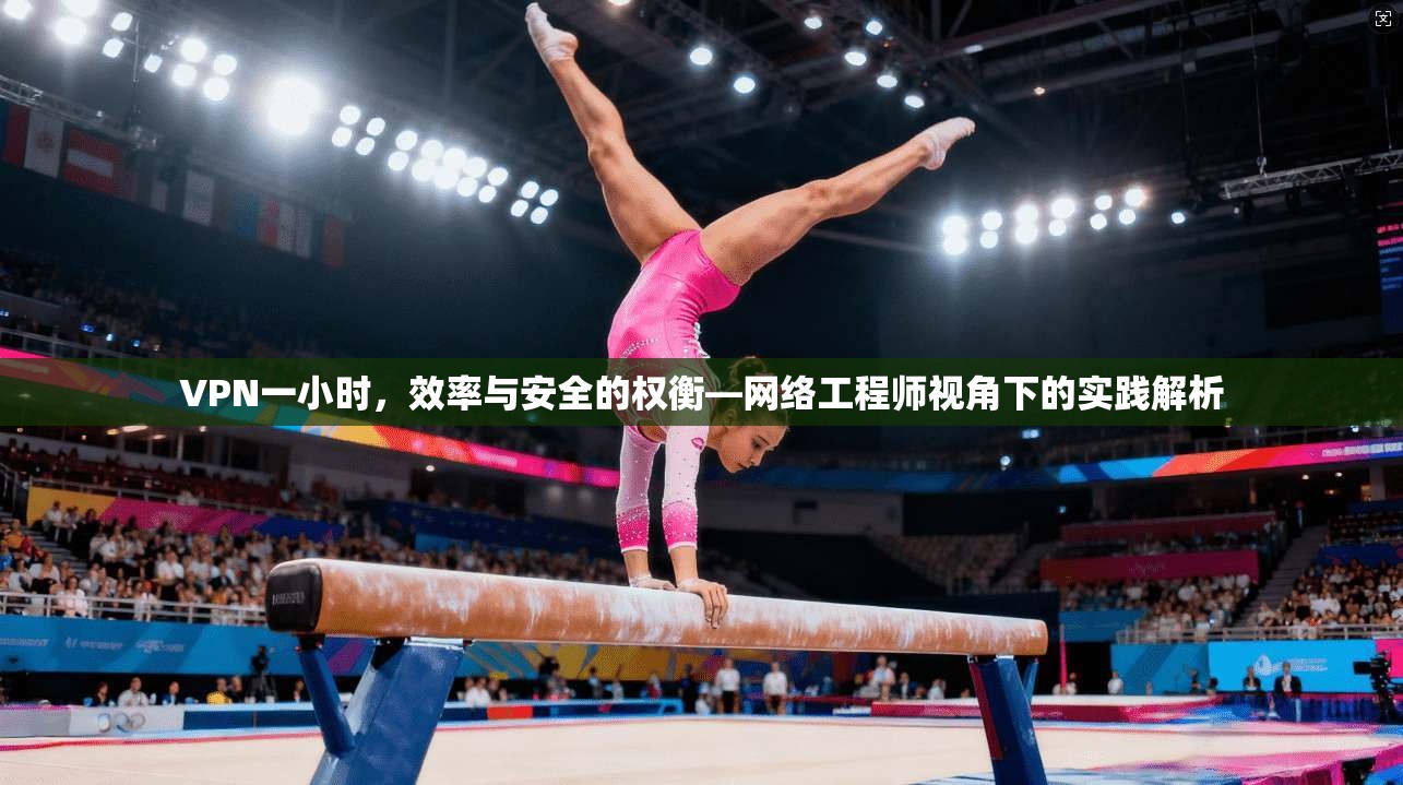 VPN一小时，效率与安全的权衡—网络工程师视角下的实践解析