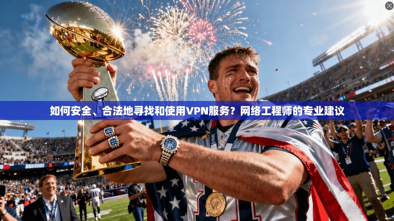 如何安全、合法地寻找和使用VPN服务?网络工程师的专业建议