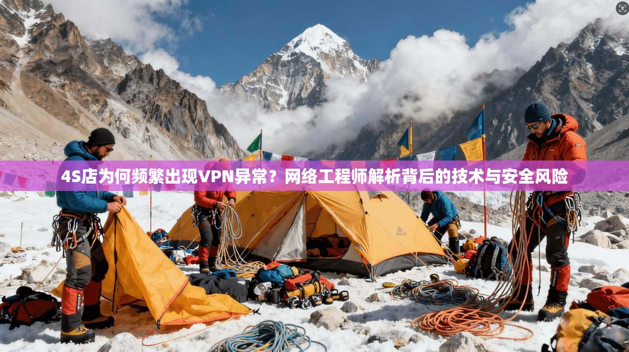 4S店为何频繁出现VPN异常?网络工程师解析背后的技术与安全风险