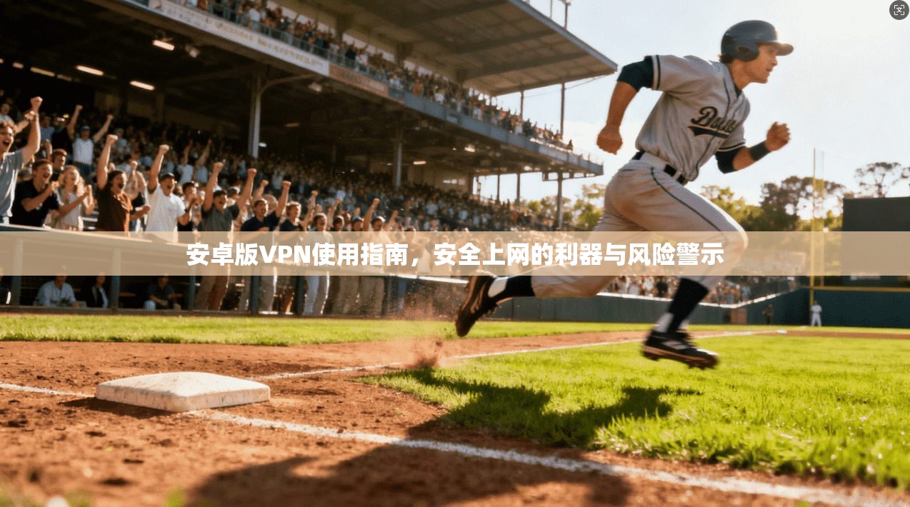 安卓版VPN使用指南，安全上网的利器与风险警示