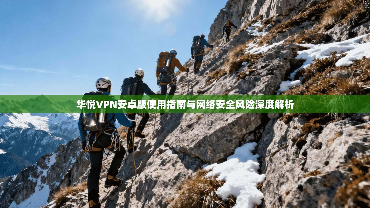 华悦VPN安卓版使用指南与网络安全风险深度解析