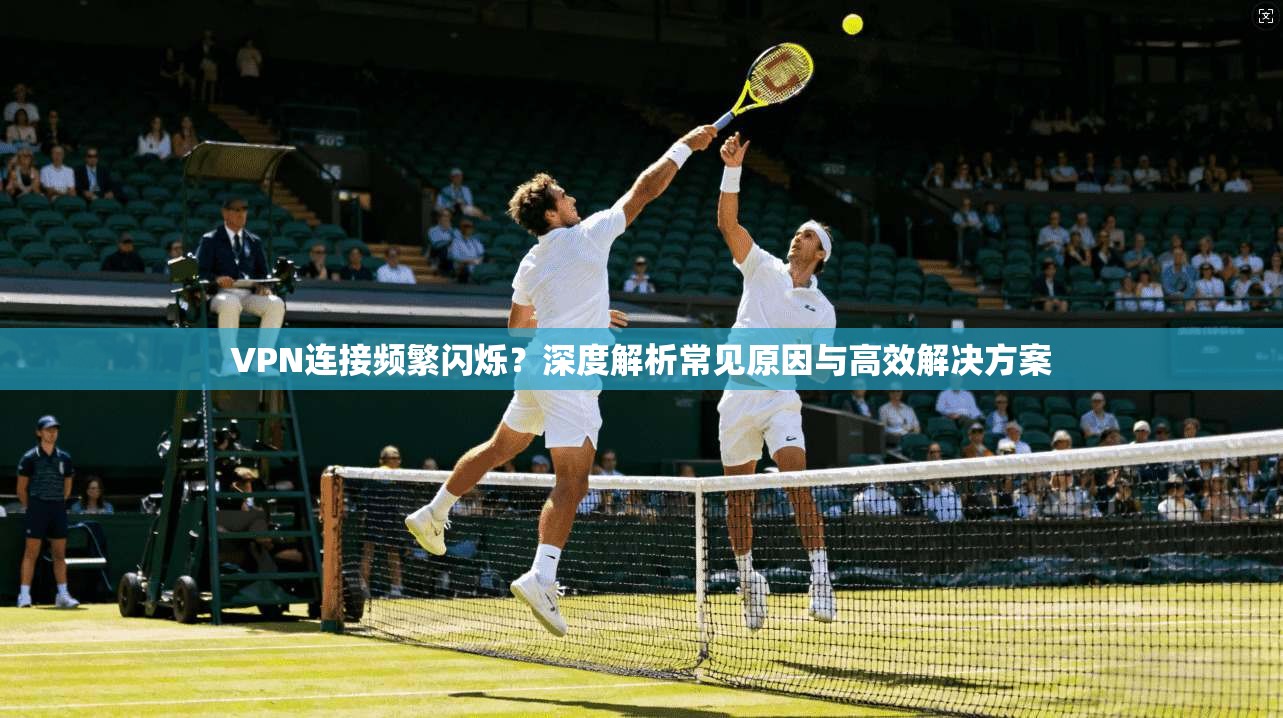 VPN连接频繁闪烁？深度解析常见原因与高效解决方案