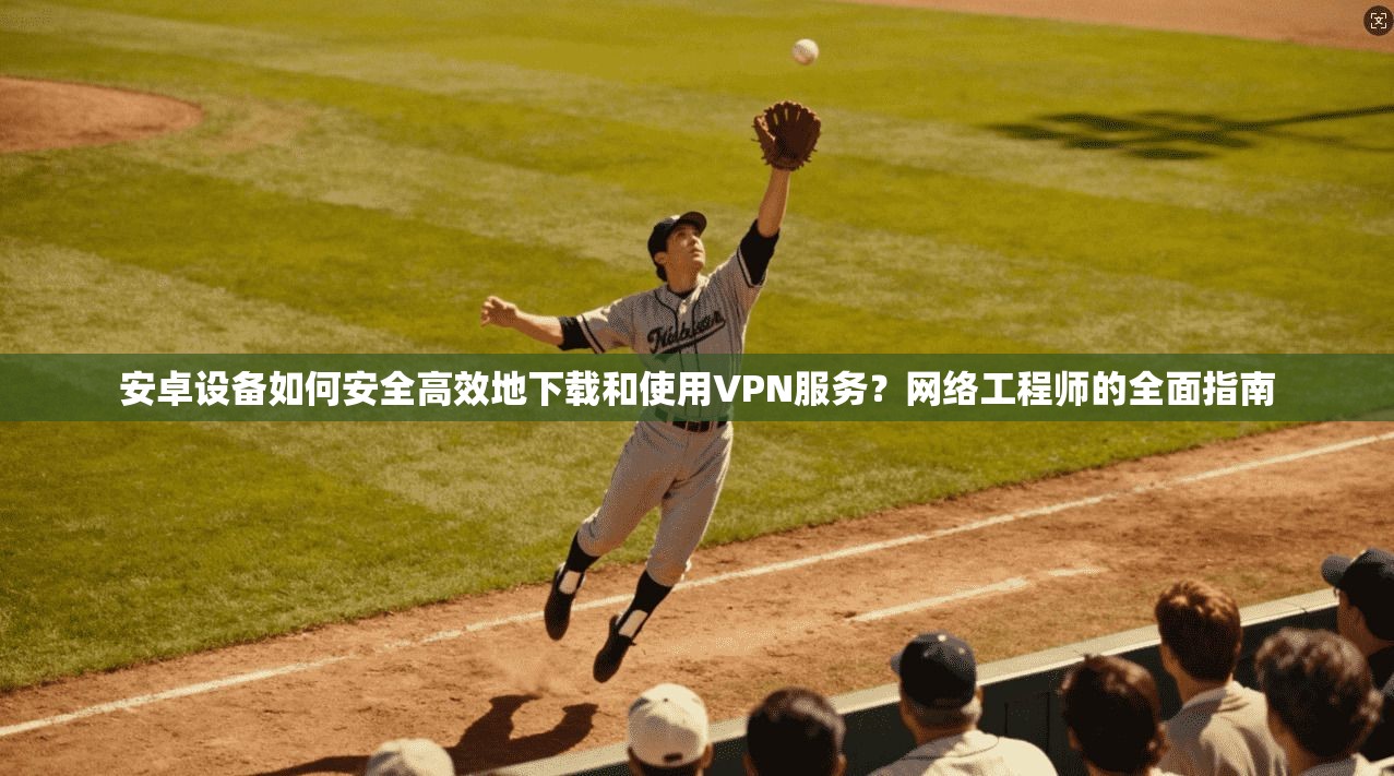 安卓设备如何安全高效地下载和使用VPN服务？网络工程师的全面指南