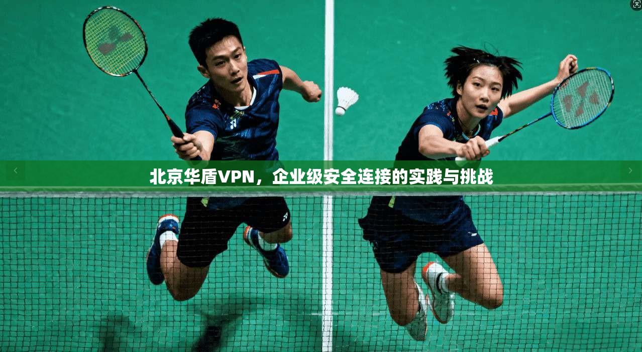 北京华盾VPN，企业级安全连接的实践与挑战