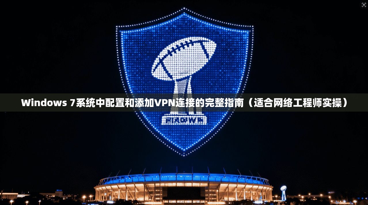 Windows 7系统中配置和添加VPN连接的完整指南（适合网络工程师实操）