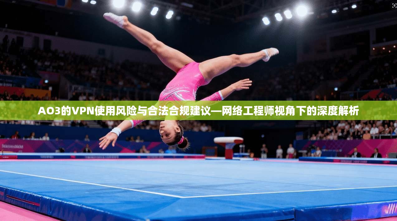 AO3的VPN使用风险与合法合规建议—网络工程师视角下的深度解析