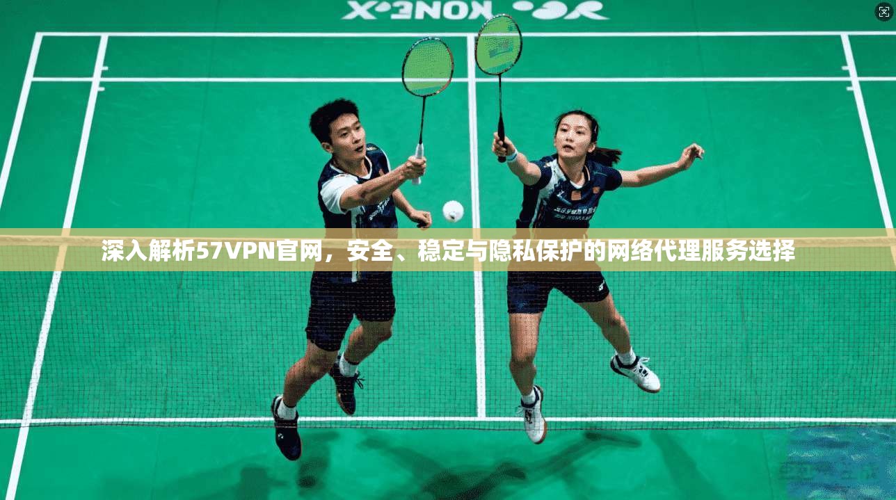 深入解析57VPN官网，安全、稳定与隐私保护的网络代理服务选择
