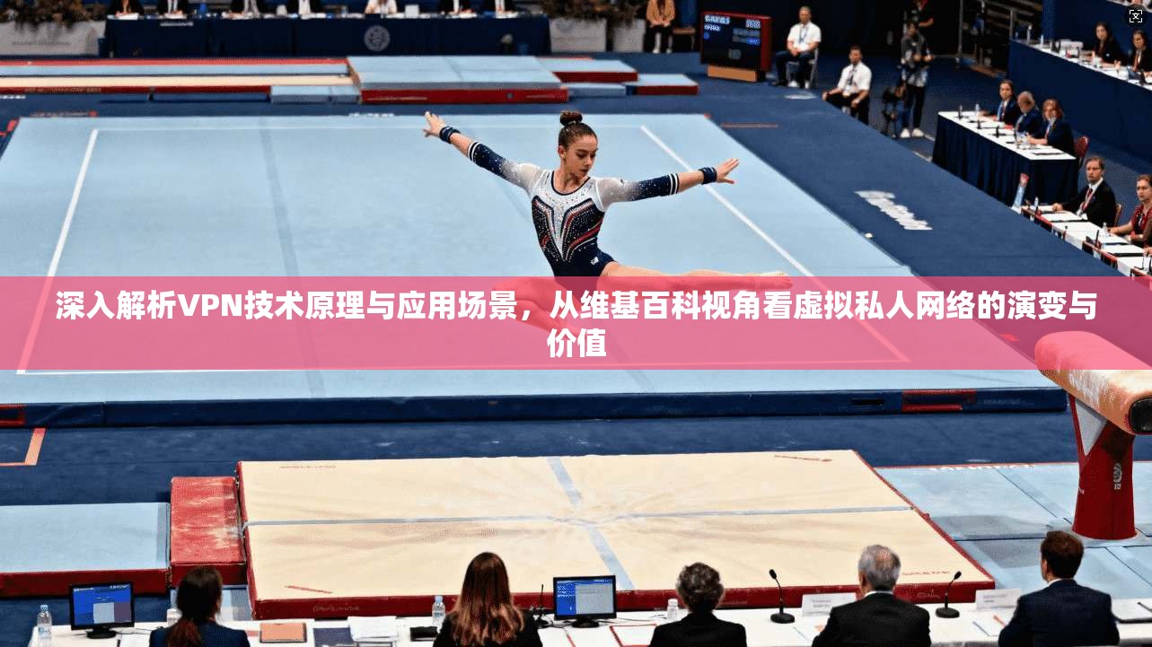 深入解析VPN技术原理与应用场景，从维基百科视角看虚拟私人网络的演变与价值