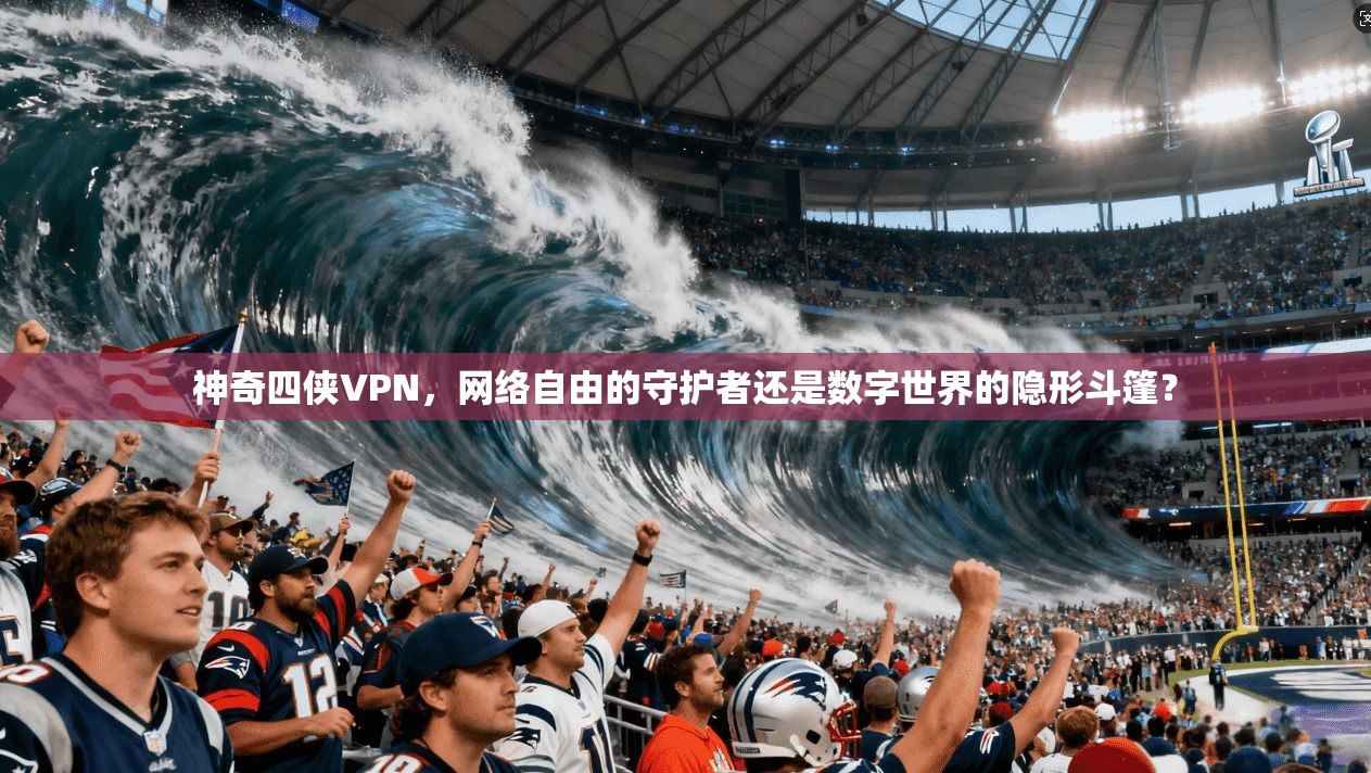 神奇四侠VPN，网络自由的守护者还是数字世界的隐形斗篷？