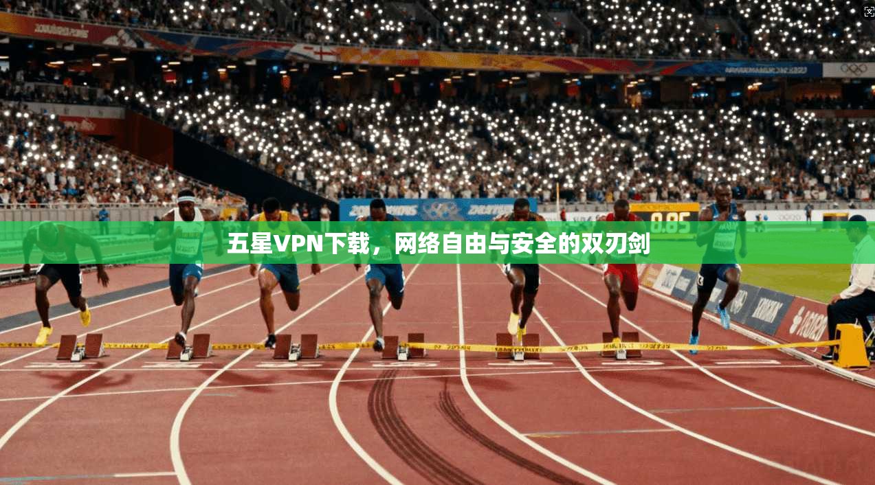 五星VPN下载,网络自由与安全的双刃剑