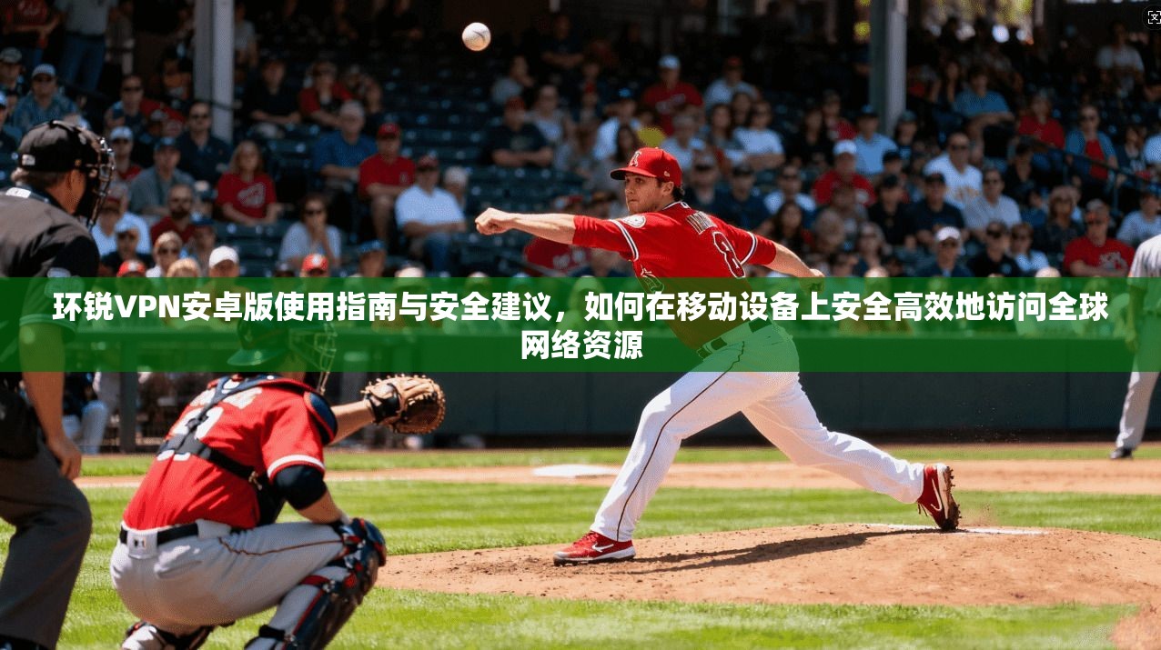 环锐VPN安卓版使用指南与安全建议，如何在移动设备上安全高效地访问全球网络资源