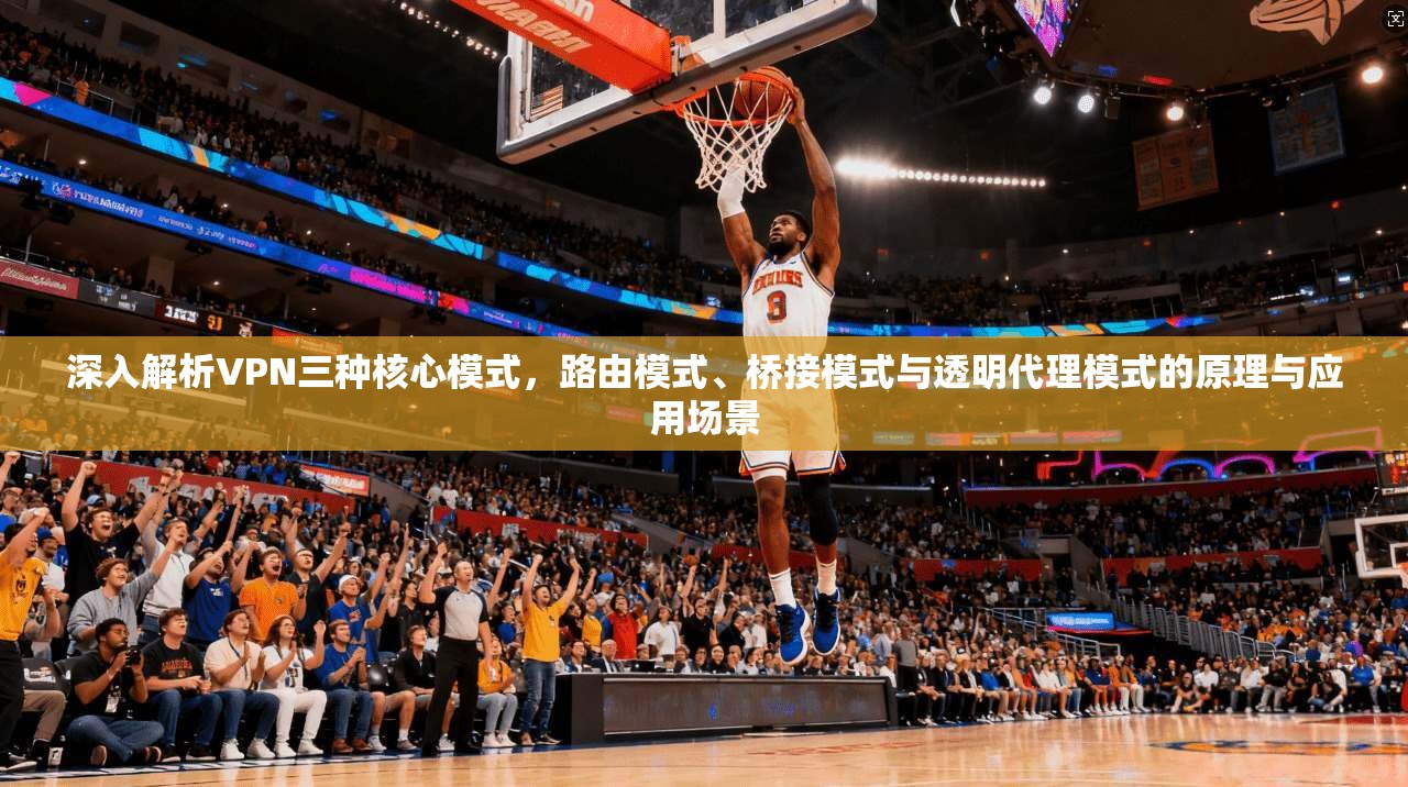 深入解析VPN三种核心模式，路由模式、桥接模式与透明代理模式的原理与应用场景