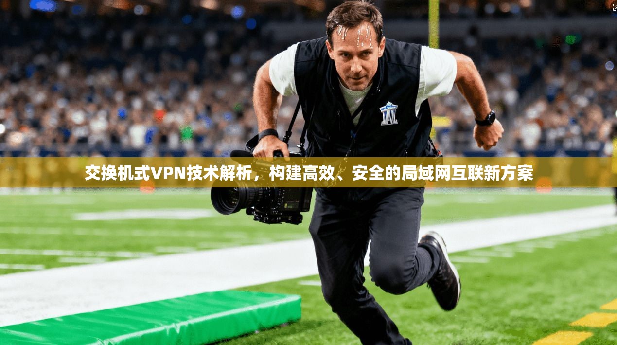 交换机式VPN技术解析，构建高效、安全的局域网互联新方案
