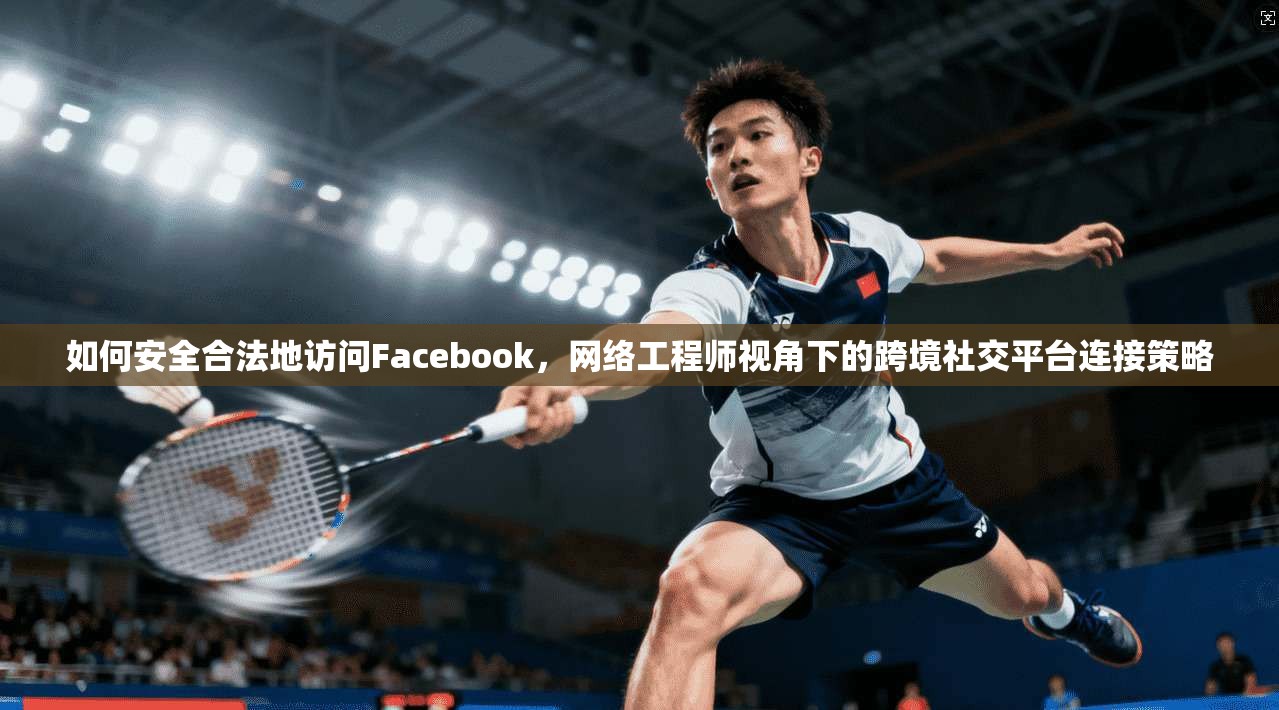 如何安全合法地访问Facebook,网络工程师视角下的跨境社交平台连接策略