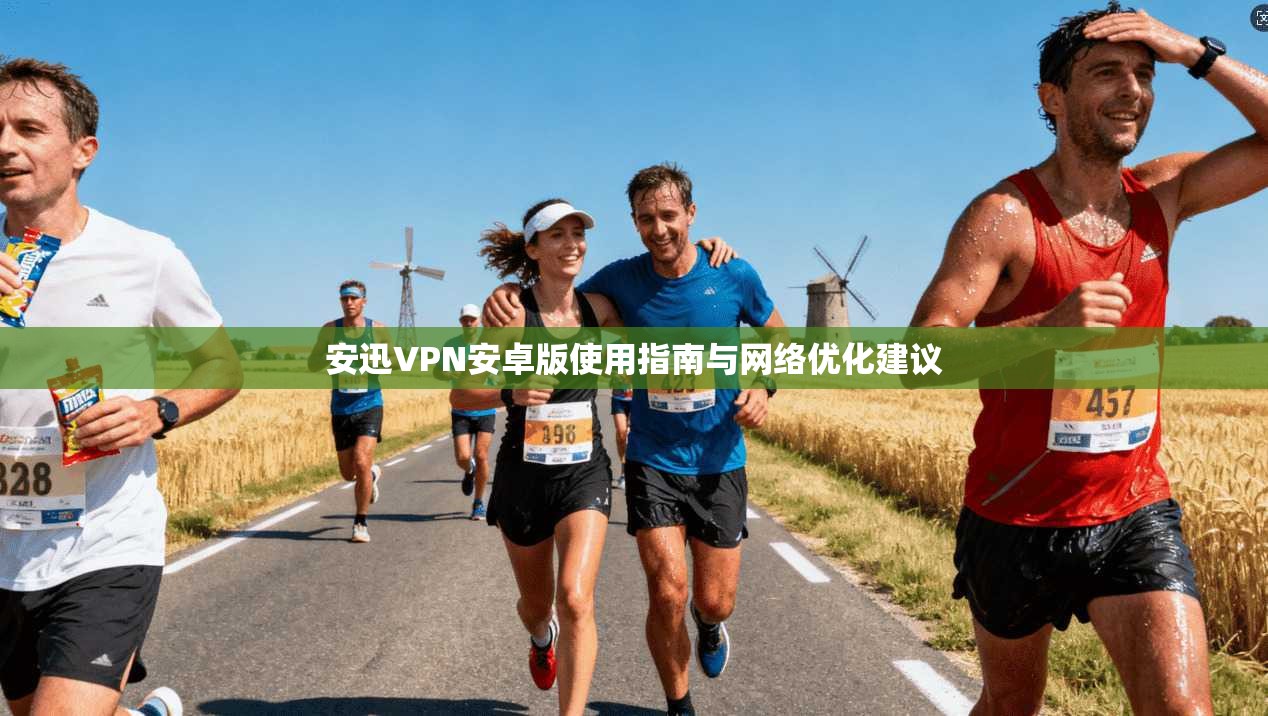 安迅VPN安卓版使用指南与网络优化建议