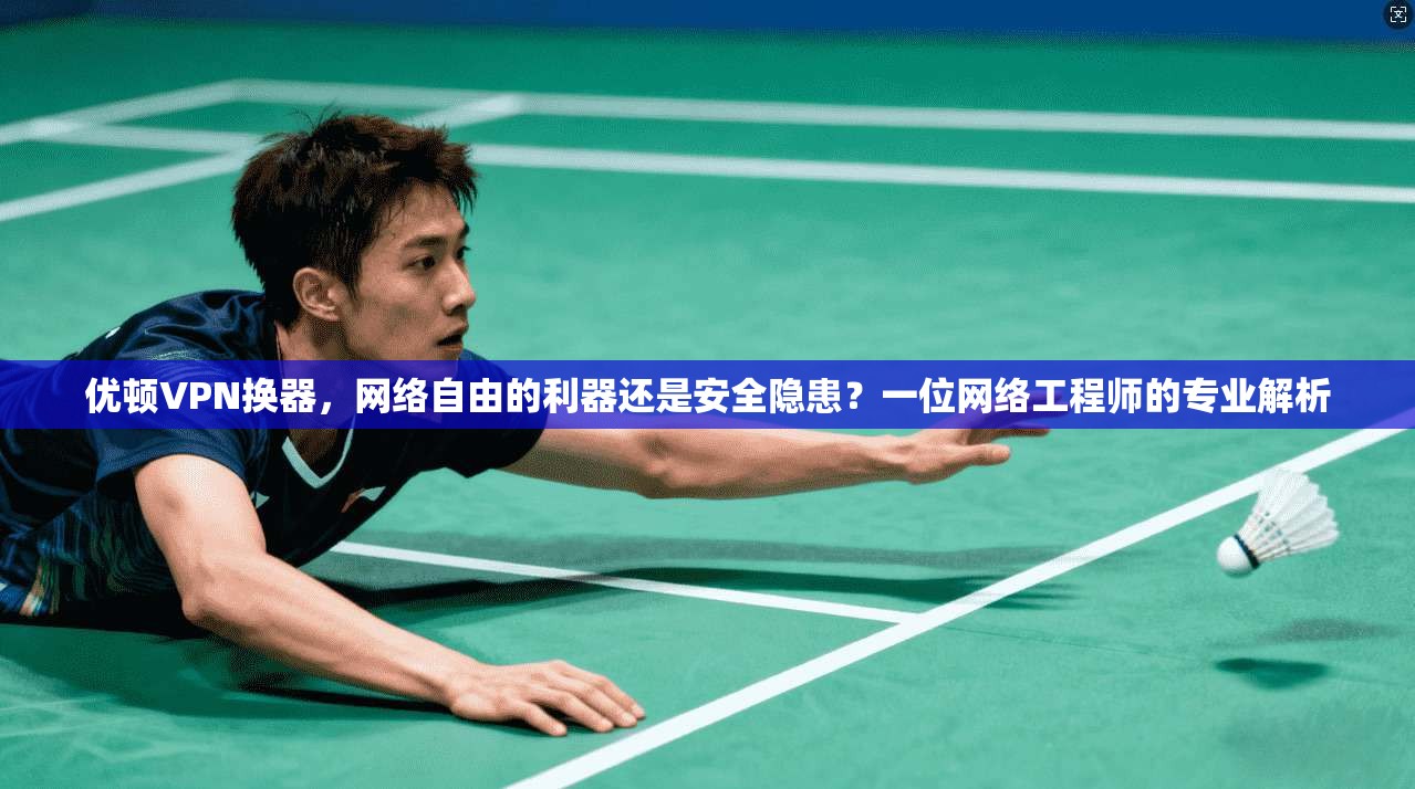 优顿VPN换器，网络自由的利器还是安全隐患？一位网络工程师的专业解析