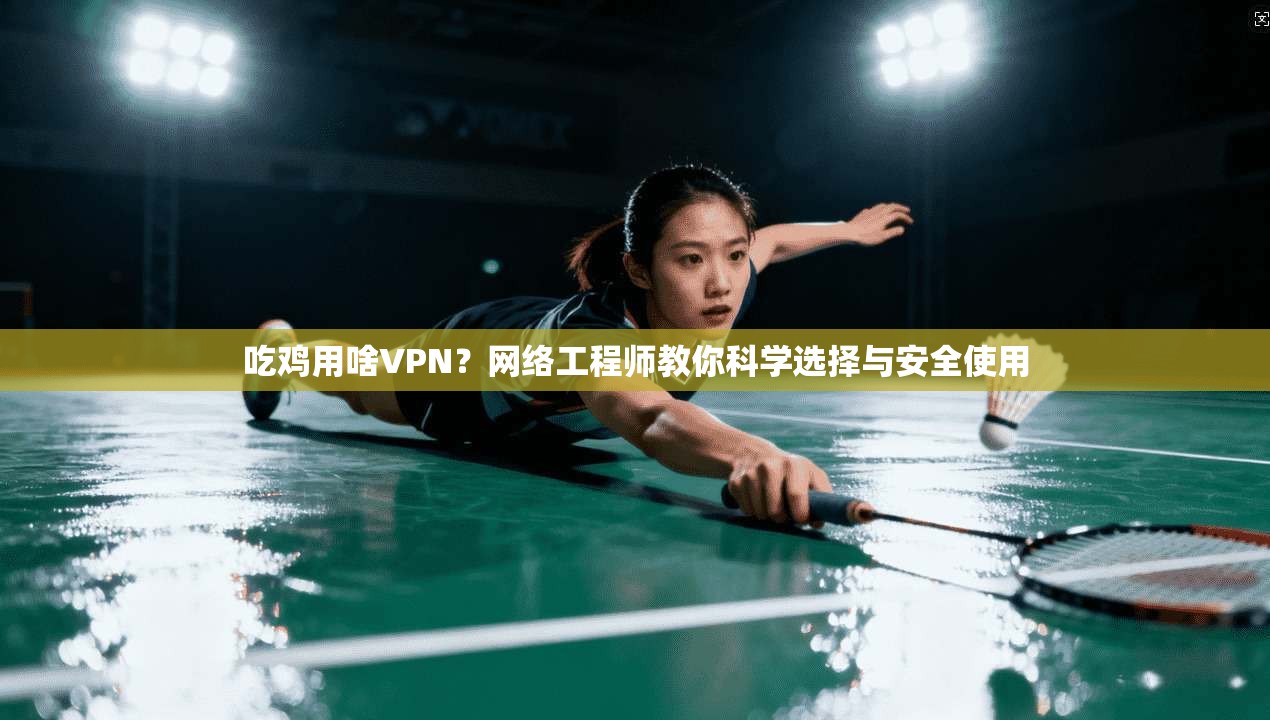 吃鸡用啥VPN？网络工程师教你科学选择与安全使用