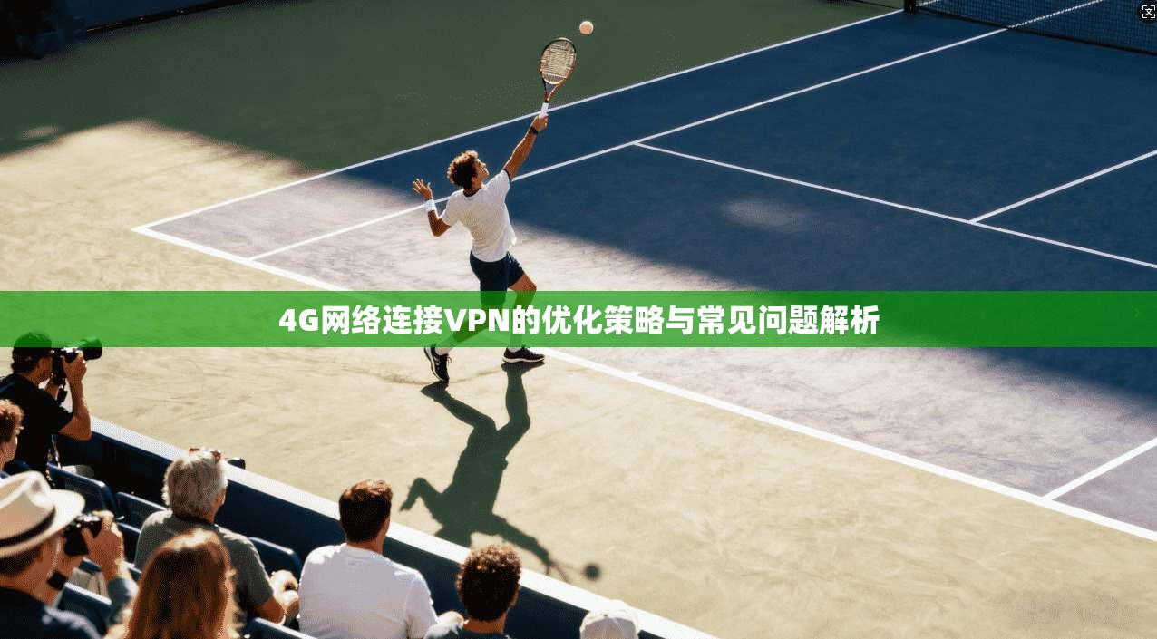 4G网络连接VPN的优化策略与常见问题解析