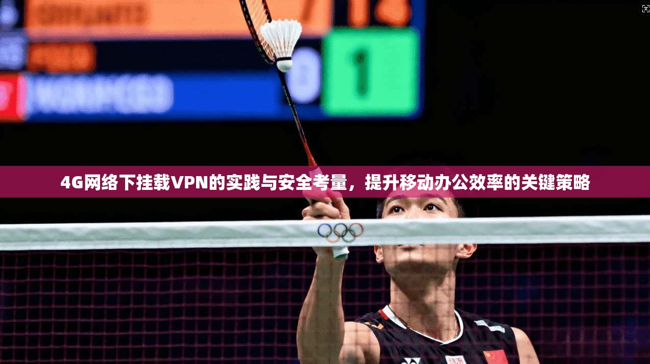 4G网络下挂载VPN的实践与安全考量，提升移动办公效率的关键策略
