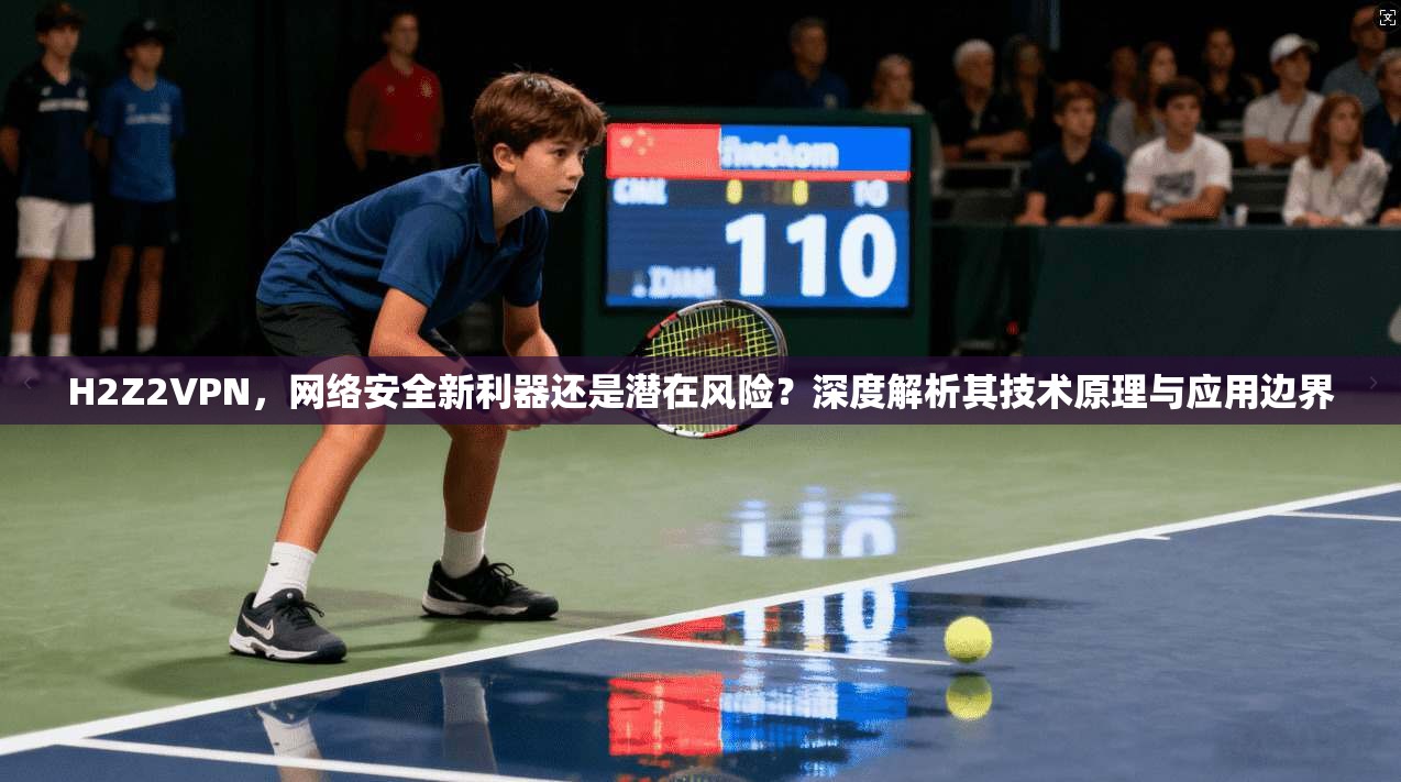 H2Z2VPN,网络安全新利器还是潜在风险?深度解析其技术原理与应用边界