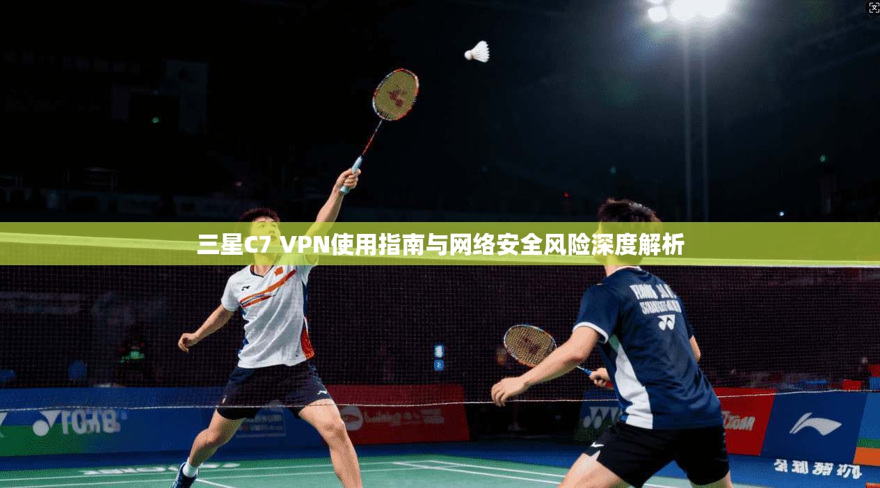 三星C7 VPN使用指南与网络安全风险深度解析