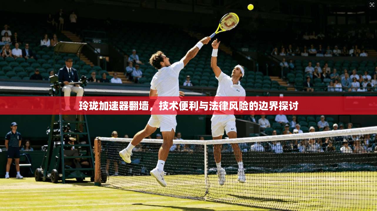 玲珑加速器翻墙，技术便利与法律风险的边界探讨