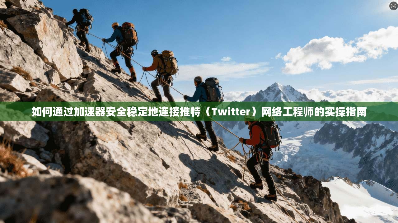 如何通过加速器安全稳定地连接推特（Twitter）网络工程师的实操指南