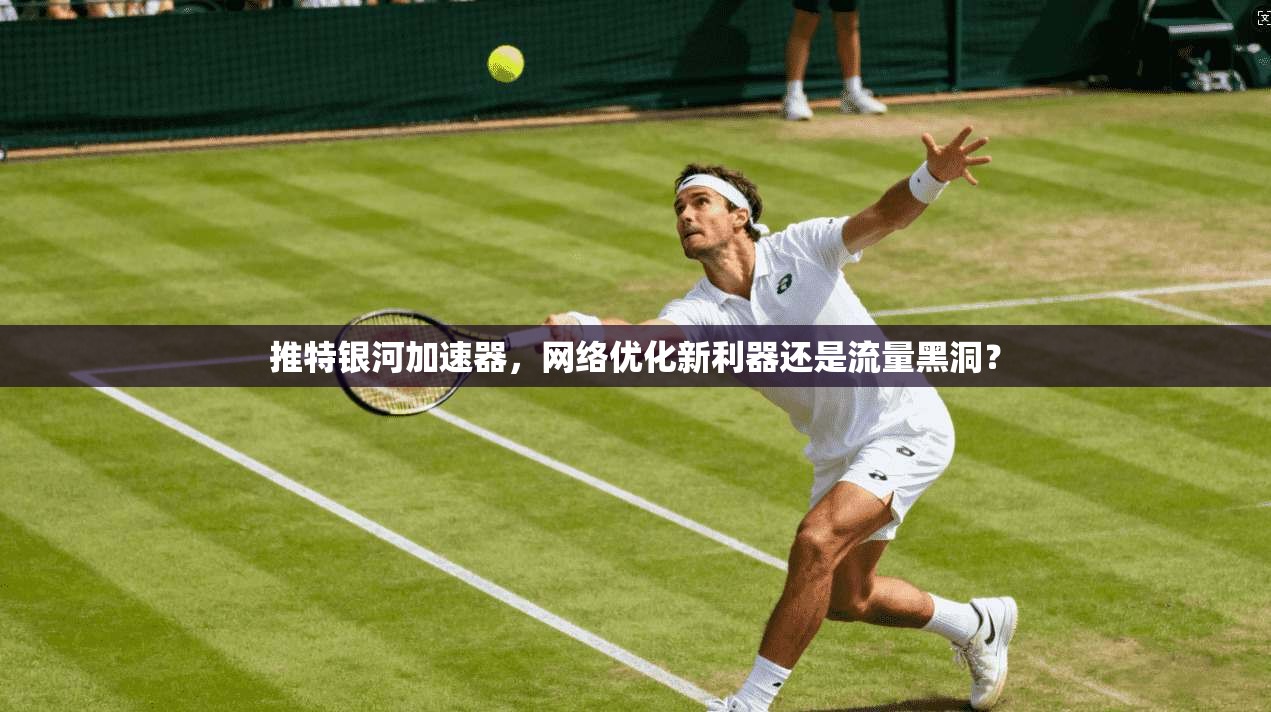 推特银河加速器，网络优化新利器还是流量黑洞？