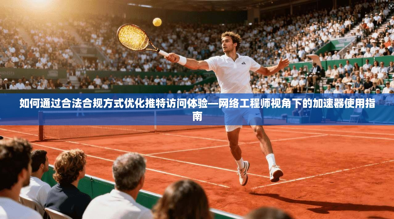 如何通过合法合规方式优化推特访问体验—网络工程师视角下的加速器使用指南