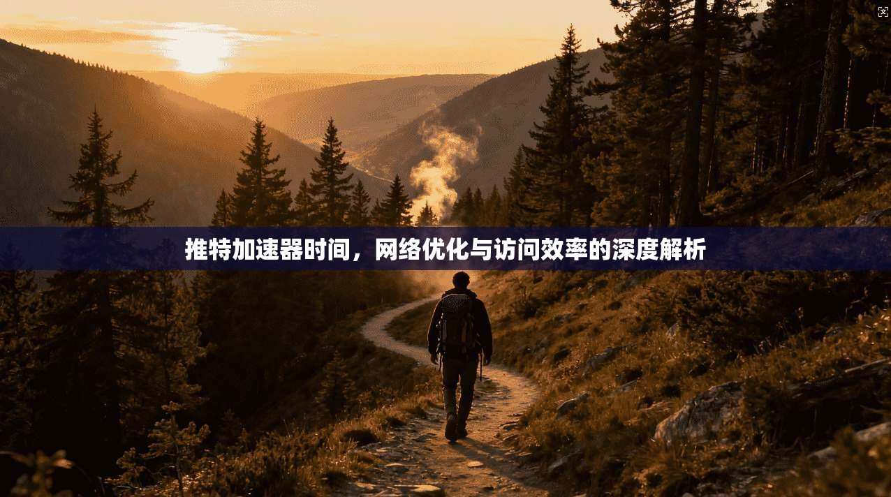 推特加速器时间，网络优化与访问效率的深度解析