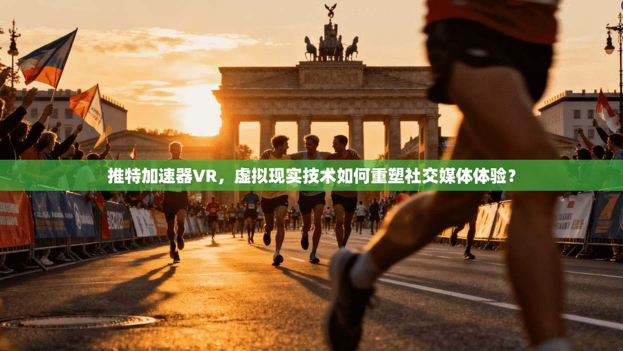 推特加速器VR，虚拟现实技术如何重塑社交媒体体验？