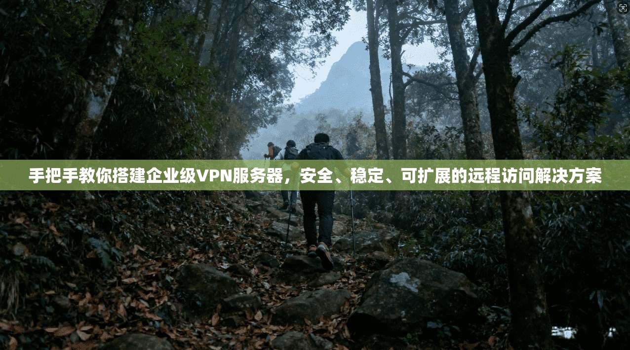 手把手教你搭建企业级VPN服务器，安全、稳定、可扩展的远程访问解决方案
