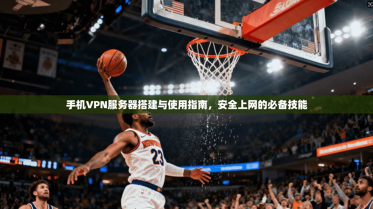 手机VPN服务器搭建与使用指南，安全上网的必备技能