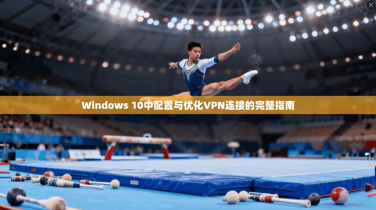 Windows 10中配置与优化VPN连接的完整指南