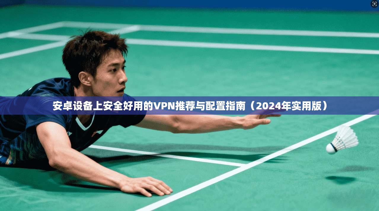 安卓设备上安全好用的VPN推荐与配置指南（2024年实用版）
