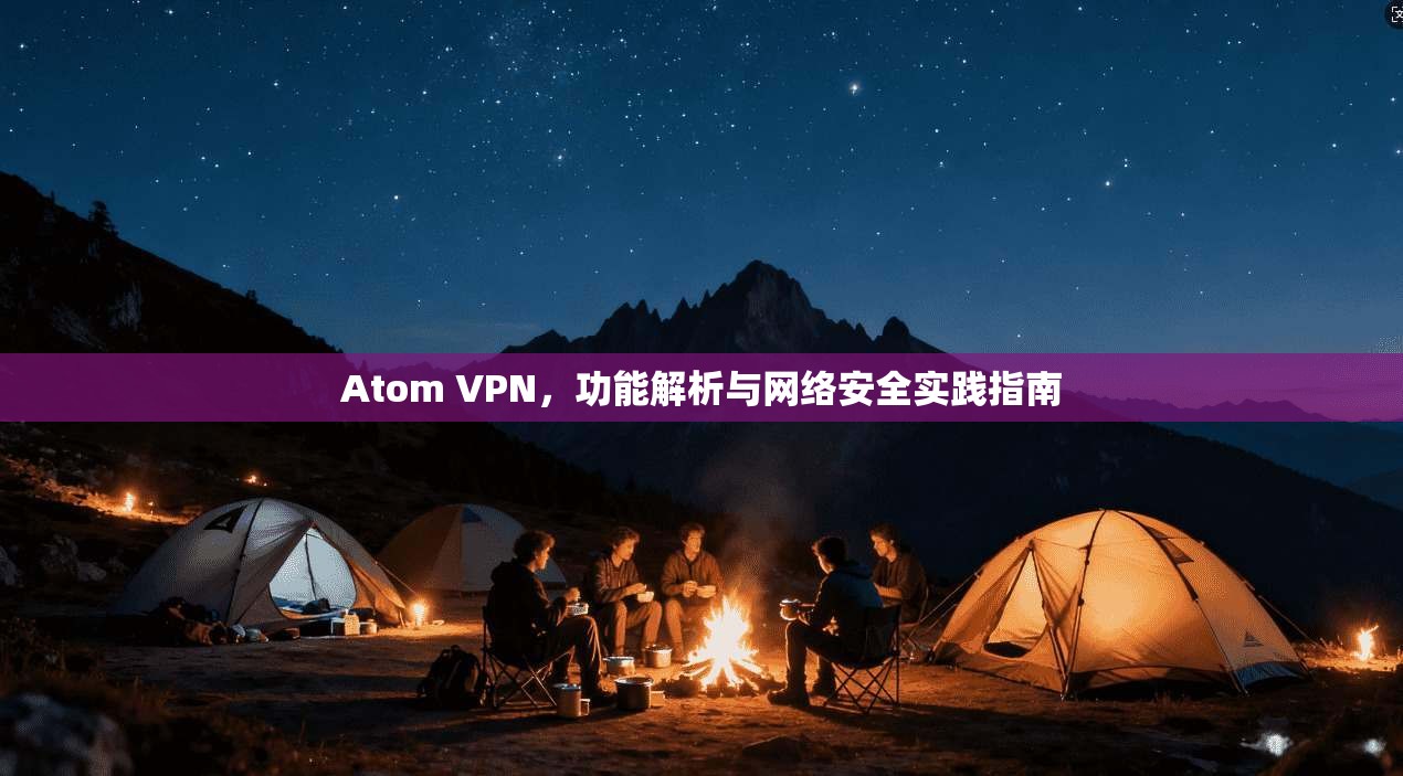 Atom VPN,功能解析与网络安全实践指南