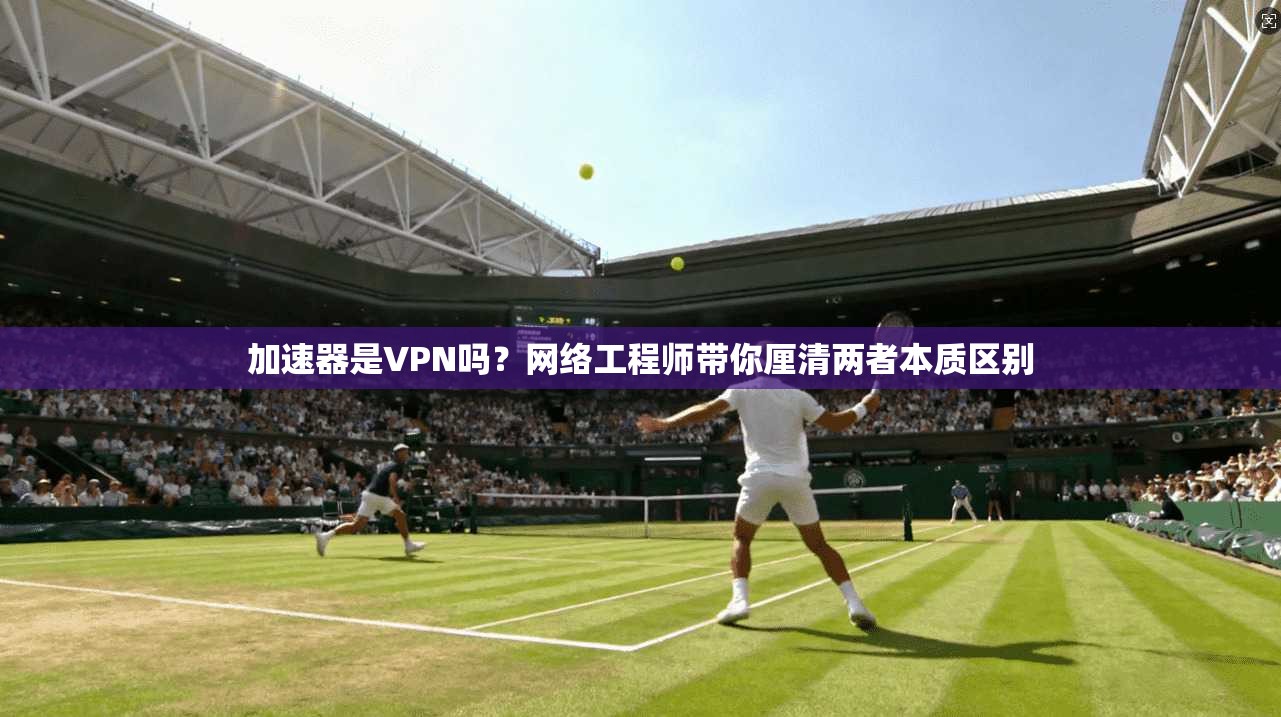 加速器是VPN吗？网络工程师带你厘清两者本质区别