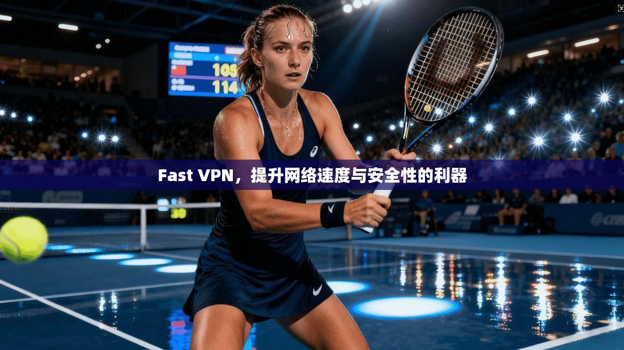 Fast VPN，提升网络速度与安全性的利器